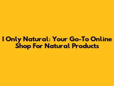I Only Natural: Your Go-To Online Shop For Natural Products