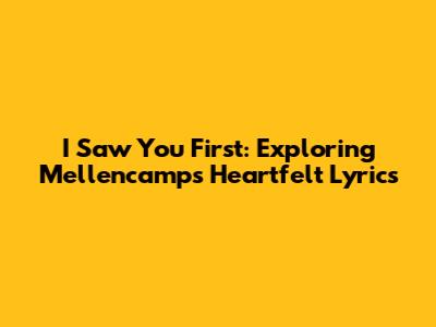I Saw You First: Exploring Mellencamp's Heartfelt Lyrics