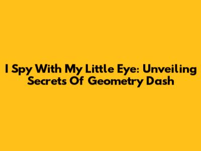 I Spy With My Little Eye: Unveiling Secrets Of Geometry Dash
