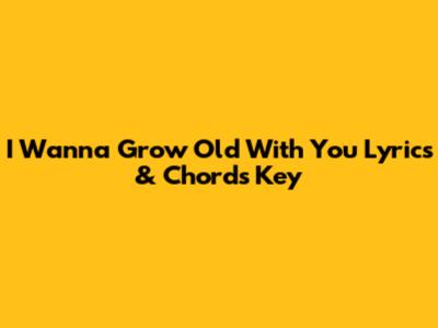 I Wanna Grow Old With You Lyrics & Chords Key
