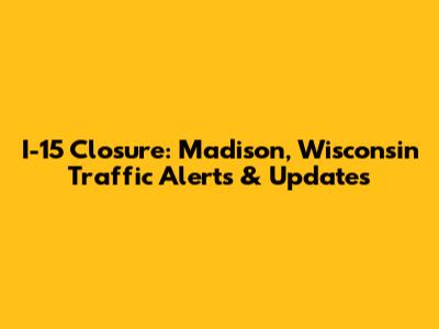 I-15 Closure: Madison, Wisconsin Traffic Alerts & Updates
