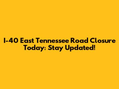 I-40 East Tennessee Road Closure Today: Stay Updated!