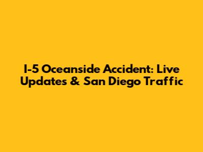 I-5 Oceanside Accident: Live Updates & San Diego Traffic