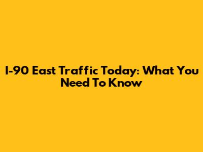 I-90 East Traffic Today: What You Need To Know