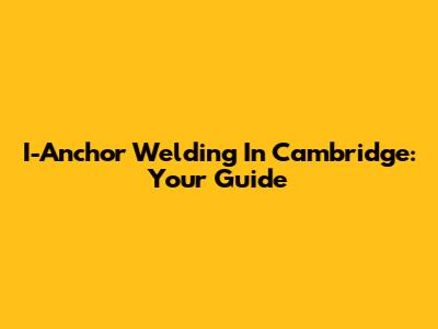 I-Anchor Welding In Cambridge: Your Guide