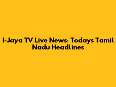 I-Jaya TV Live News: Today's Tamil Nadu Headlines