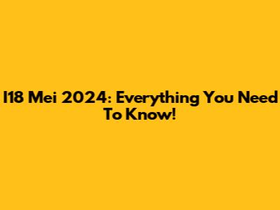I18 Mei 2024: Everything You Need To Know!