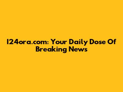 I24ora.com: Your Daily Dose Of Breaking News