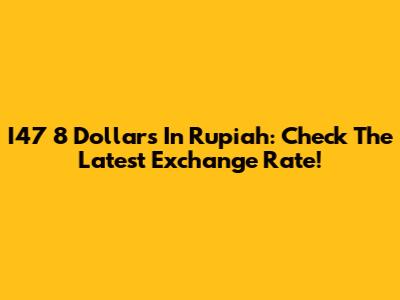 I47 8 Dollars In Rupiah: Check The Latest Exchange Rate!