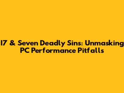 I7 & Seven Deadly Sins: Unmasking PC Performance Pitfalls