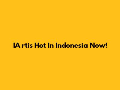 IA**rtis Hot In Indonesia Now!