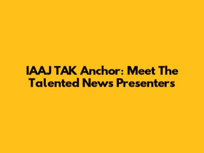 IAAJ TAK Anchor: Meet The Talented News Presenters