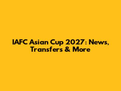 IAFC Asian Cup 2027: News, Transfers & More