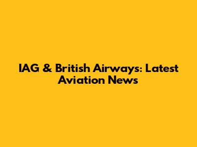 IAG & British Airways: Latest Aviation News
