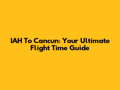 IAH To Cancun: Your Ultimate Flight Time Guide