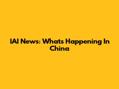 IAI News: What's Happening In China