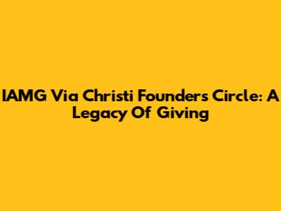 IAMG Via Christi Founders Circle: A Legacy Of Giving