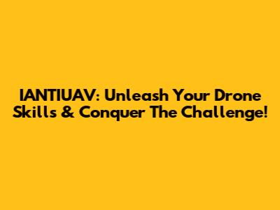 IANTIUAV: Unleash Your Drone Skills & Conquer The Challenge!