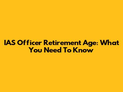IAS Officer Retirement Age: What You Need To Know