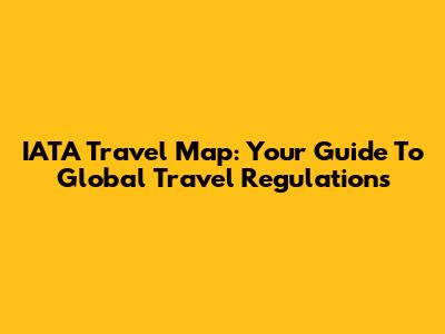 IATA Travel Map: Your Guide To Global Travel Regulations