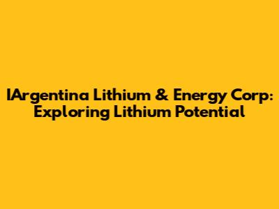 IArgentina Lithium & Energy Corp: Exploring Lithium Potential