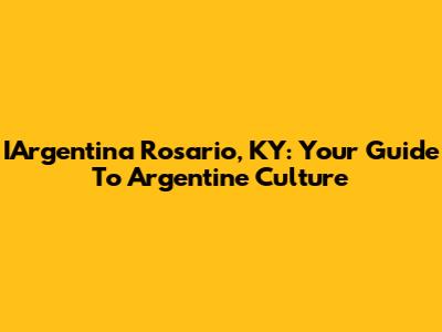 IArgentina Rosario, KY: Your Guide To Argentine Culture
