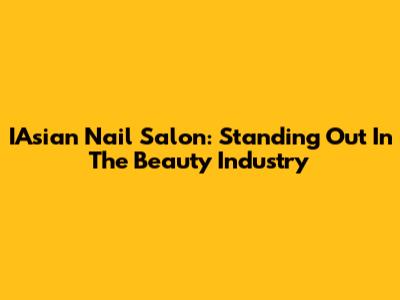 IAsian Nail Salon: Standing Out In The Beauty Industry