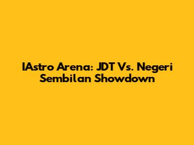IAstro Arena: JDT Vs. Negeri Sembilan Showdown