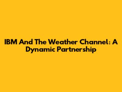 IBM And The Weather Channel: A Dynamic Partnership
