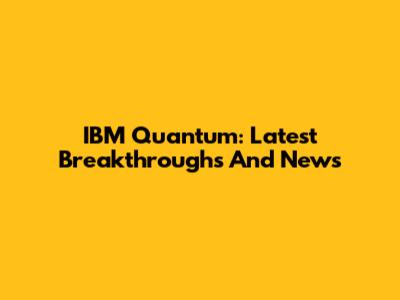 IBM Quantum: Latest Breakthroughs And News