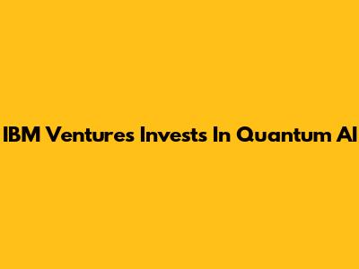 IBM Ventures Invests In Quantum AI