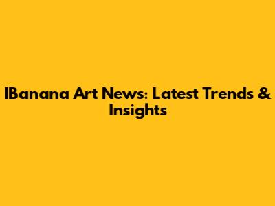 IBanana Art News: Latest Trends & Insights