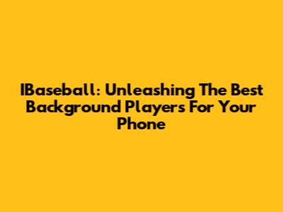 IBaseball: Unleashing The Best Background Players For Your Phone