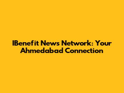 IBenefit News Network: Your Ahmedabad Connection