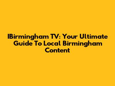 IBirmingham TV: Your Ultimate Guide To Local Birmingham Content