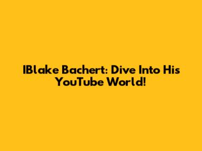 IBlake Bachert: Dive Into His YouTube World!