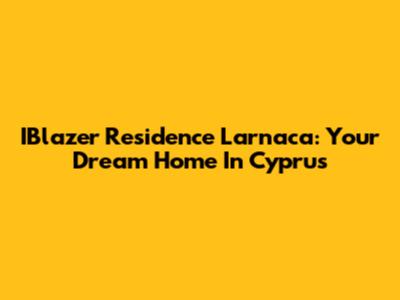 IBlazer Residence Larnaca: Your Dream Home In Cyprus