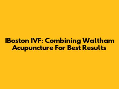 IBoston IVF: Combining Waltham Acupuncture For Best Results