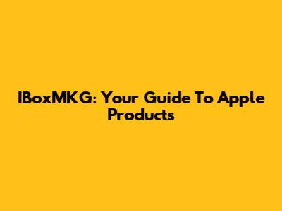 IBoxMKG: Your Guide To Apple Products
