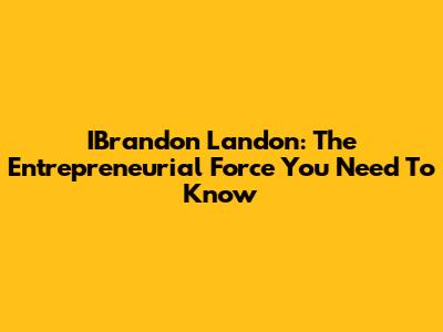IBrandon Landon: The Entrepreneurial Force You Need To Know