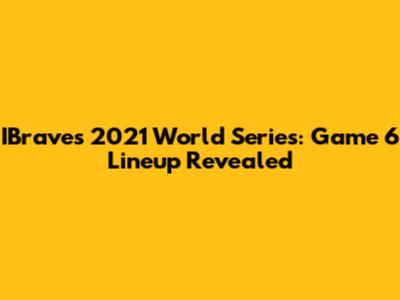 IBraves 2021 World Series: Game 6 Lineup Revealed