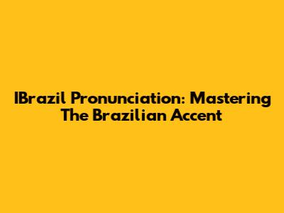 IBrazil Pronunciation: Mastering The Brazilian Accent