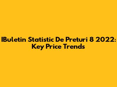 IBuletin Statistic De Preturi 8 2022: Key Price Trends