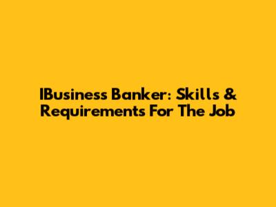 IBusiness Banker: Skills & Requirements For The Job