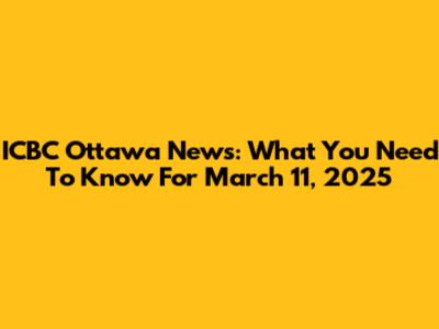ICBC Ottawa News: What You Need To Know For March 11, 2025