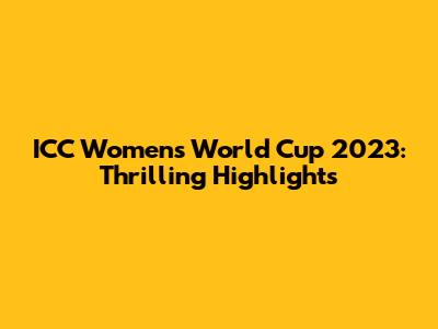 ICC Women's World Cup 2023: Thrilling Highlights