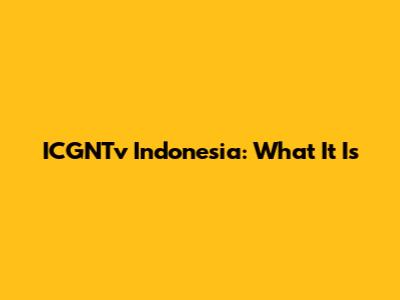 ICGNTv Indonesia: What It Is