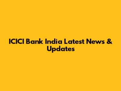 ICICI Bank India Latest News & Updates