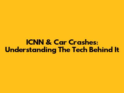 ICNN & Car Crashes: Understanding The Tech Behind It