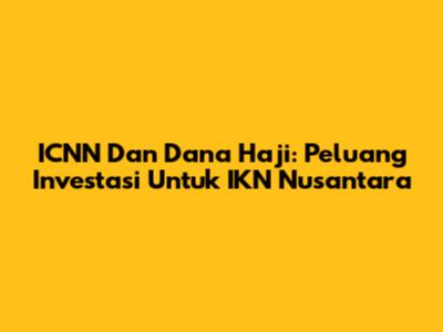 ICNN Dan Dana Haji: Peluang Investasi Untuk IKN Nusantara